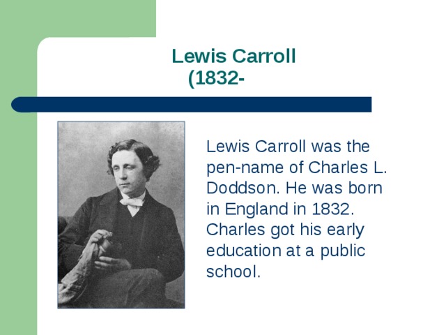  Lewis Carroll  (1832- Lewis Carroll was the pen-name of Charles L. Doddson. He was born in England in 1832. Charles got his early education at a public school. 