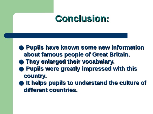 Conclusion:  ● Pupils have known some new information  about famous people of Great Britain.  ●  They enlarged their vocabulary.  ● Pupils were greatly impressed with this  country.  ● It helps pupils to understand the culture of  different countries. 
