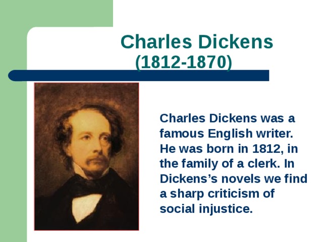  Charles Dickens  (1812-1870) Charles Dickens was a famous English writer. He was born in 1812, in the family of a clerk. In Dickens’s novels we find a sharp criticism of social injustice. 