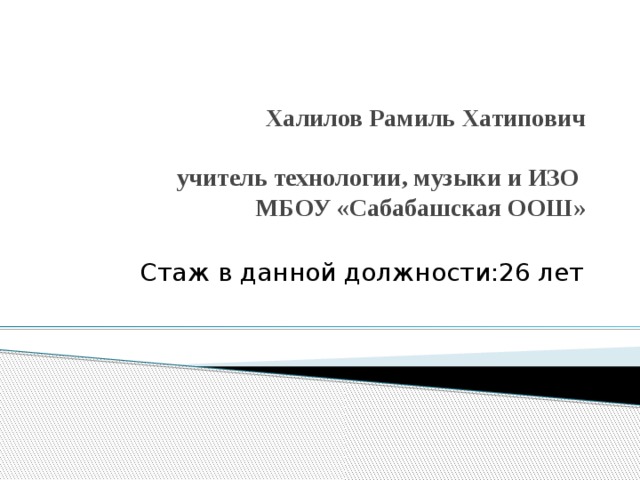 Халилов Рамиль Хатипович   учитель технологии, музыки и ИЗО  МБОУ «Сабабашская ООШ»    Стаж в данной должности:26 лет 