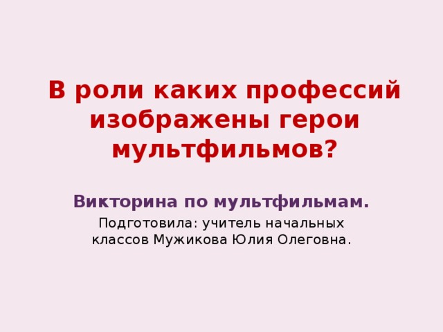 В роли каких профессий изображены герои мультфильмов? Викторина по мультфильмам. Подготовила: учитель начальных классов Мужикова Юлия Олеговна.  