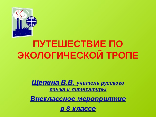 ПУТЕШЕСТВИЕ ПО ЭКОЛОГИЧЕСКОЙ ТРОПЕ Щепина В.В. учитель русского языка и литературы Внеклассное мероприятие в 8 классе 