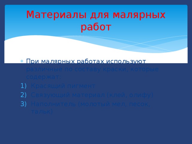 Материалы для малярных работ При малярных работах используют различные по составу краски, которые содержат: Красящий пигмент Связующий материал (клей, олифу) Наполнитель (молотый мел, песок, тальк) 