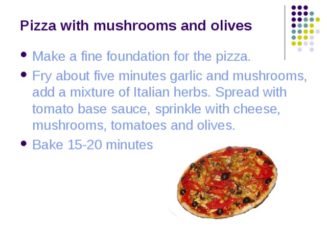 Pizza with mushrooms and olives Make a fine foundation for the pizza. Fry about five minutes garlic and mushrooms, add a mixture of Italian herbs. Spread with tomato base sauce, sprinkle with cheese, mushrooms, tomatoes and olives. Bake 15-20 minutes 