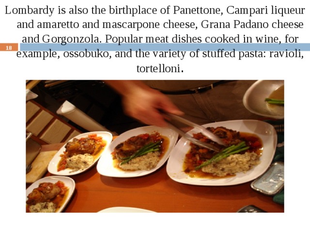 Lombardy is also the birthplace of Panettone, Campari liqueur and amaretto and mascarpone cheese, Grana Padano cheese and Gorgonzola. Popular meat dishes cooked in wine, for example, ossobuko, and the variety of stuffed pasta: ravioli, tortelloni .  