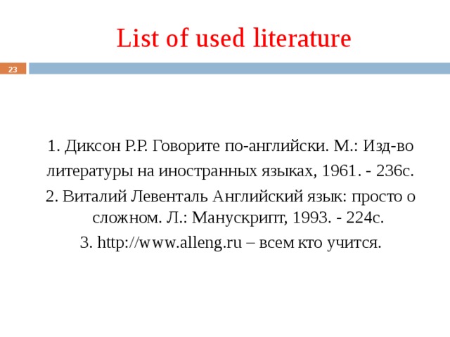  List of used literature  1. Диксон Р.Р. Говорите по-английски. М.: Изд-во литературы на иностранных языках, 1961. - 236с. 2. Виталий Левенталь Английский язык: просто о сложном. Л.: Манускрипт, 1993. - 224с. 3. http://www.alleng.ru – всем кто учится. 