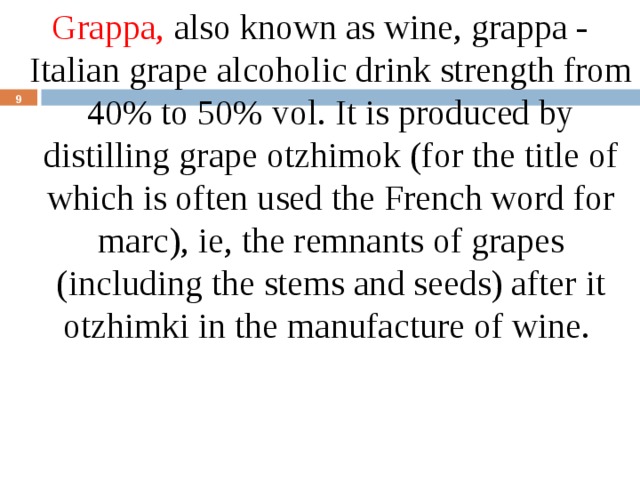 Grappa, also known as wine, grappa - Italian grape alcoholic drink strength from 40% to 50% vol. It is produced by distilling grape otzhimok (for the title of which is often used the French word for marc), ie, the remnants of grapes (including the stems and seeds) after it otzhimki in the manufacture of wine.  