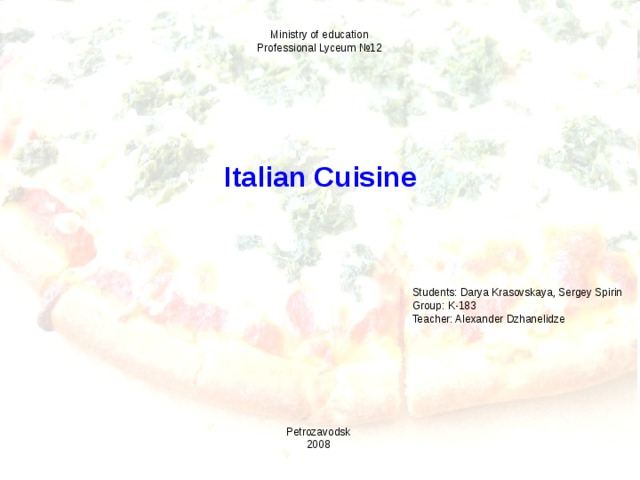 Ministry of education Professional Lyceum №12  Italian Cuisine  Students: Darya Krasovskaya, Sergey Spirin  Group: K-183 Teacher: Alexander Dzhanelidze Petrozavodsk 2008 