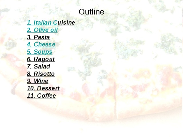 Outline  1. Italian C uisine 2. Olive oil 3. Pasta 4. Cheese 5. Soups 6. Ragout 7. Salad 8. Risotto 9. Wine 10. Dessert 11. Coffee 