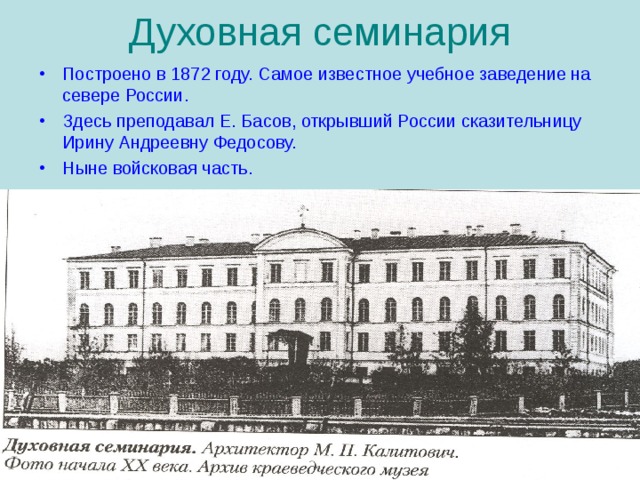Духовная семинария Построено в 1872 году. Самое известное учебное заведение на севере России. Здесь преподавал Е. Басов, открывший России сказительницу Ирину Андреевну Федосову. Ныне войсковая часть. 