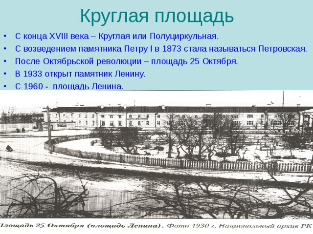 Круглая площадь С конца XVIII века – Круглая или Полуциркульная. С возведением памятника Петру I в 1873 стала называться Петровская. После Октябрьской революции – площадь 25 Октября. В 1933 открыт памятник Ленину. С 1960 - площадь Ленина. 