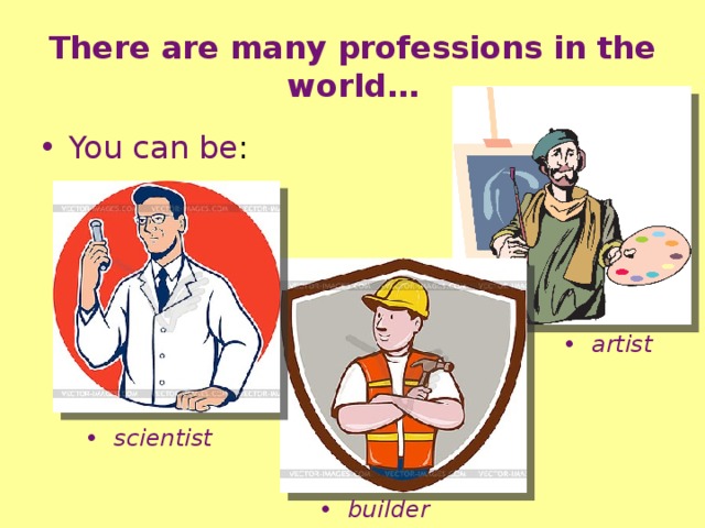 There are many professions in the world… You can be : artist scientist builder 