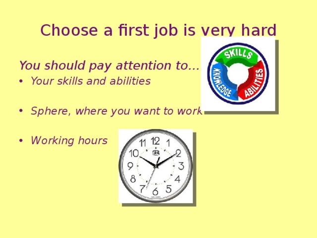 Choose a first job is very hard You should pay attention to… Your skills and abilities  Sphere, where you want to work  Working hours   