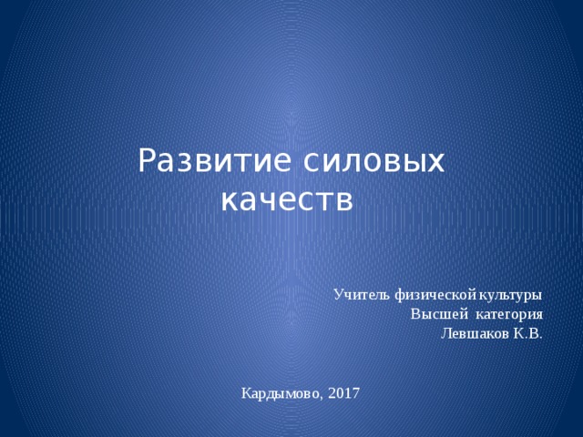 Развитие силовых качеств Учитель физической культуры Высшей категория Левшаков К.В. Кардымово, 2017 