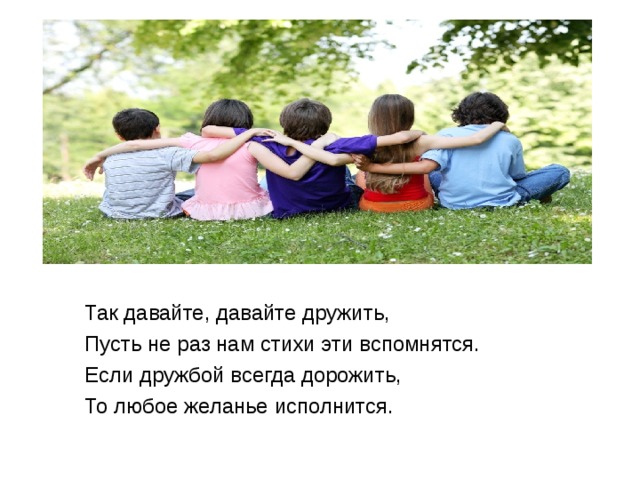 Так давайте, давайте дружить, Пусть не раз нам стихи эти вспомнятся. Если дружбой всегда дорожить, То любое желанье исполнится. 
