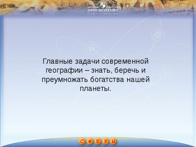 Главные задачи современной географии – знать, беречь и преумножать богатства нашей планеты. 