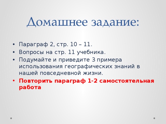 Домашнее задание: Параграф 2, стр. 10 – 11. Вопросы на стр. 11 учебника. Подумайте и приведите 3 примера использования географических знаний в нашей повседневной жизни. Повторить параграф 1-2 самостоятельная работа 