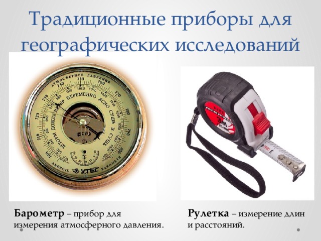 Традиционные приборы для географических исследований Барометр – прибор для измерения атмосферного давления. Рулетка – измерение длин и расстояний. 