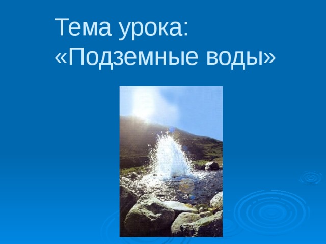 Тема урока:  «Подземные воды» 