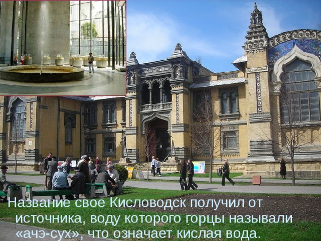  Название свое Кисловодск получил от источника, воду которого горцы называли «ачэ-сух», что означает кислая вода. 