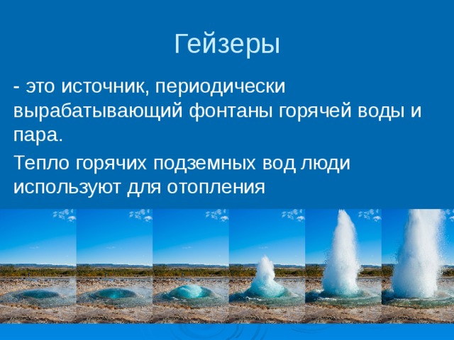 Гейзеры - это источник, периодически вырабатывающий фонтаны горячей воды и пара. Тепло горячих подземных вод люди используют для отопления 