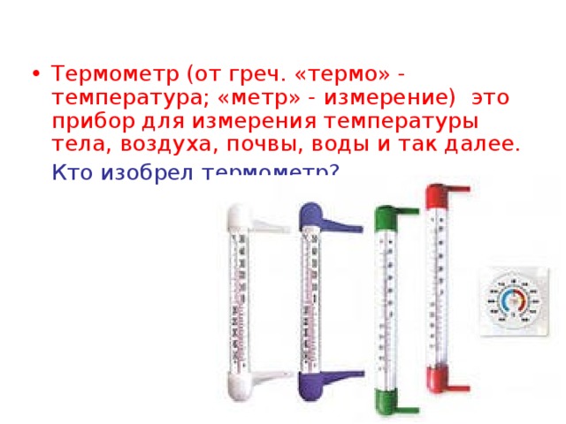 Термометр (от греч. «термо» - температура; «метр» - измерение) это прибор для измерения температуры тела, воздуха, почвы, воды и так далее.  Кто изобрел термометр? 