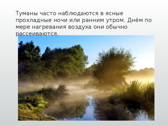 Туманы часто наблюдаются в ясные прохладные ночи или ранним утром. Днём по мере нагревания воздуха они обычно рассеиваются.       
