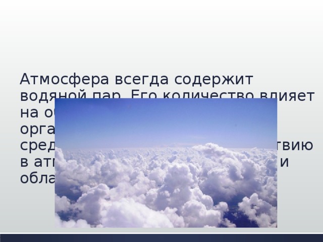 Атмосфера всегда содержит водяной пар. Его количество влияет на обмен теплом между организмами и окружающей средой. Благодаря его присутствию в атмосфере образуются туман и облака.   