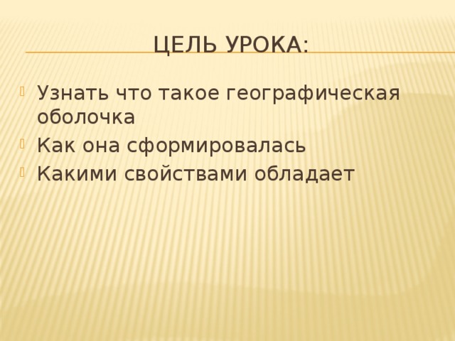 Цель урока: Узнать что такое географическая оболочка Как она сформировалась Какими свойствами обладает 
