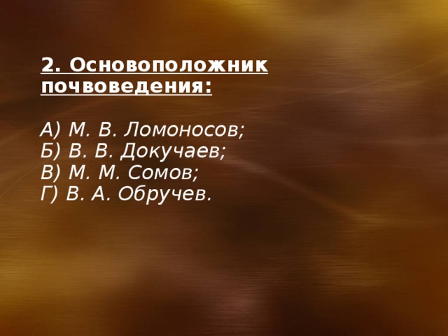 2. Основоположник почвоведения:  А) М. В. Ломоносов; Б) В. В. Докучаев; В) М. М. Сомов; Г) В. А. Обручев. 