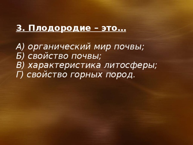 3. Плодородие – это…  А) органический мир почвы; Б) свойство почвы; В) характеристика литосферы; Г) свойство горных пород. 