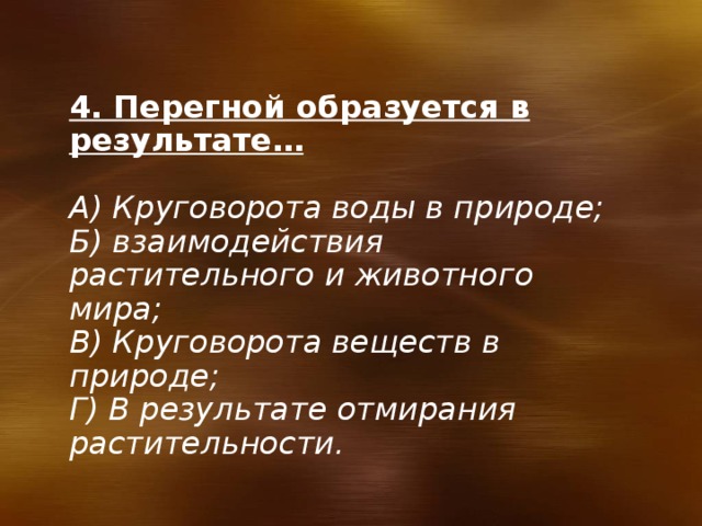 4. Перегной образуется в результате…  А) Круговорота воды в природе; Б) взаимодействия растительного и животного мира; В) Круговорота веществ в природе; Г) В результате отмирания растительности. 