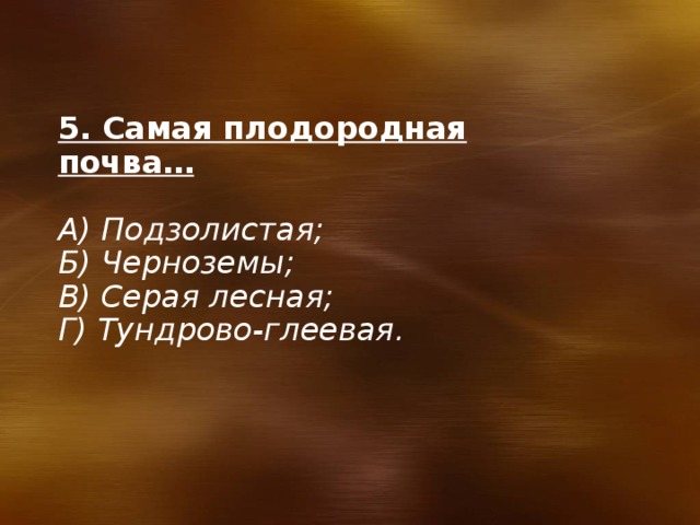 5. Самая плодородная почва…  А) Подзолистая; Б) Черноземы; В) Серая лесная; Г) Тундрово-глеевая. 