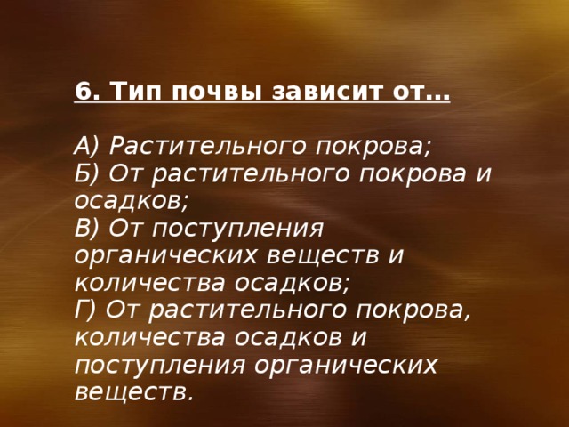 6. Тип почвы зависит от…  А) Растительного покрова; Б) От растительного покрова и осадков; В) От поступления органических веществ и количества осадков; Г) От растительного покрова, количества осадков и поступления органических веществ. 
