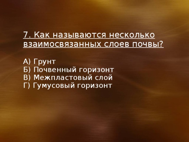7. Как называются несколько взаимосвязанных слоев почвы?  А) Грунт Б) Почвенный горизонт В) Межпластовый слой Г) Гумусовый горизонт 