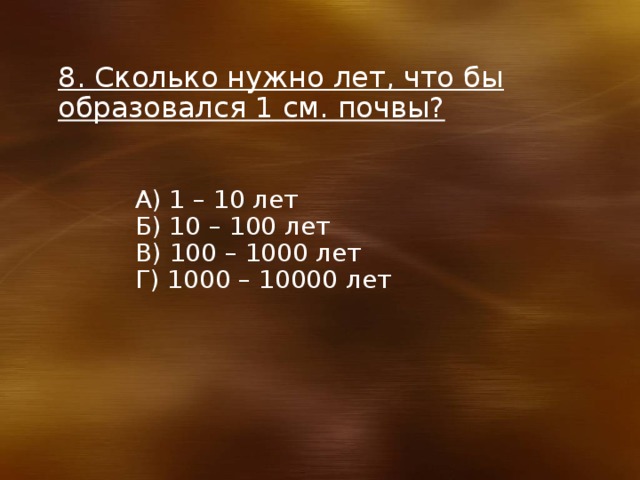 8. Сколько нужно лет, что бы образовался 1 см. почвы? А) 1 – 10 лет Б) 10 – 100 лет В) 100 – 1000 лет Г) 1000 – 10000 лет 