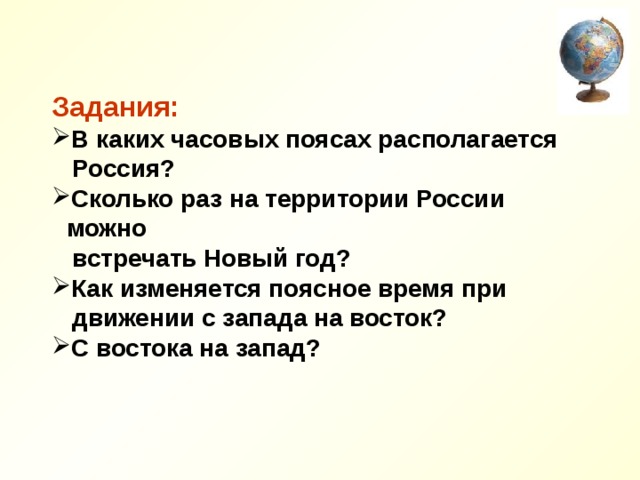 Задания: В каких часовых поясах располагается  Россия? Сколько раз на территории России можно  встречать Новый год? Как изменяется поясное время при  движении с запада на восток? С востока на запад? 