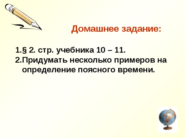  Домашнее задание:  § 2. стр. учебника 10 – 11. Придумать несколько примеров на  определение поясного времени.  