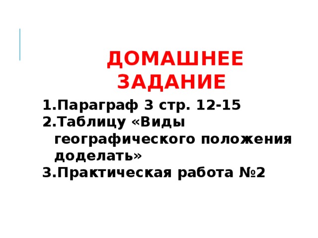 Домашнее задание Параграф 3 стр. 12-15 Таблицу «Виды географического положения доделать» Практическая работа №2 