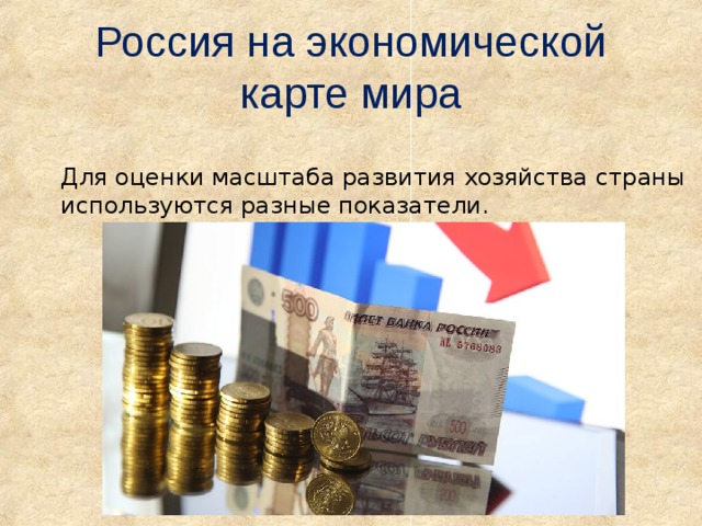 Россия на экономической карте мира Для оценки масштаба развития хозяйства страны используются разные показатели. 