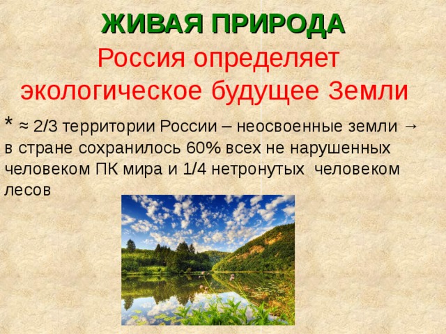 ЖИВАЯ ПРИРОДА Россия определяет экологическое будущее Земли * ≈ 2/3 территории России – неосвоенные земли → в стране сохранилось 60% всех не нарушенных человеком ПК мира и 1/4 нетронутых человеком лесов 