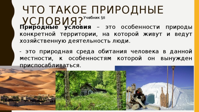 Что такое Природные условия? Учебник §8 Природные условия – это особенности природы конкретной территории, на которой живут и ведут хозяйственную деятельность люди. - это природная среда обитания человека в данной местности, к особенностям которой он вынужден приспосабливаться. 