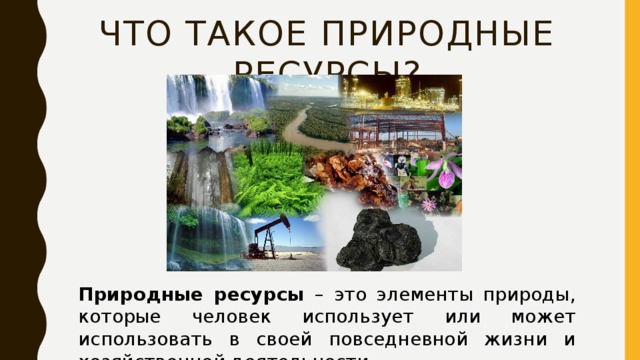 Что такое Природные ресурсы? Природные ресурсы – это элементы природы, которые человек использует или может использовать в своей повседневной жизни и хозяйственной деятельности . 