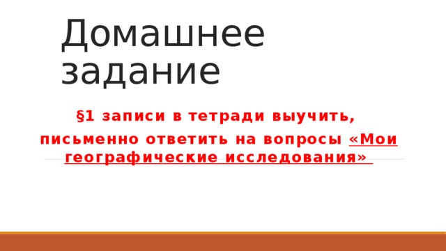 Домашнее задание  §1 записи в тетради выучить, письменно ответить на вопросы «Мои географические исследования»   