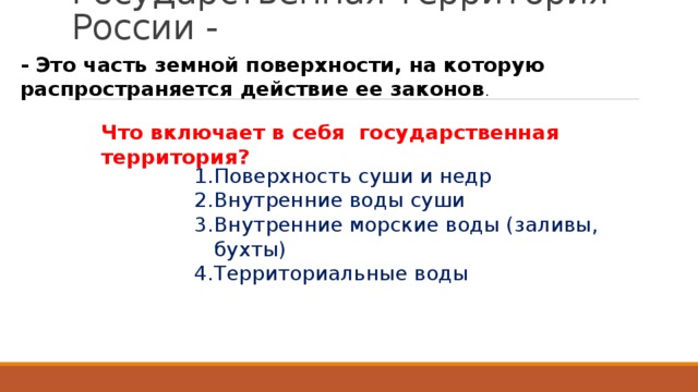 Государственная территория России - - Это часть земной поверхности, на которую распространяется действие ее законов . Что включает в себя государственная территория? Поверхность суши и недр Внутренние воды суши Внутренние морские воды (заливы, бухты) Территориальные воды 