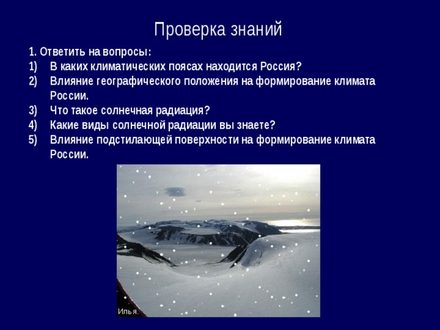 Проверка знаний 1. Ответить на вопросы: В каких климатических поясах находится Россия? Влияние географического положения на формирование климата России. Что такое солнечная радиация? Какие виды солнечной радиации вы знаете? Влияние подстилающей поверхности на формирование климата России. 