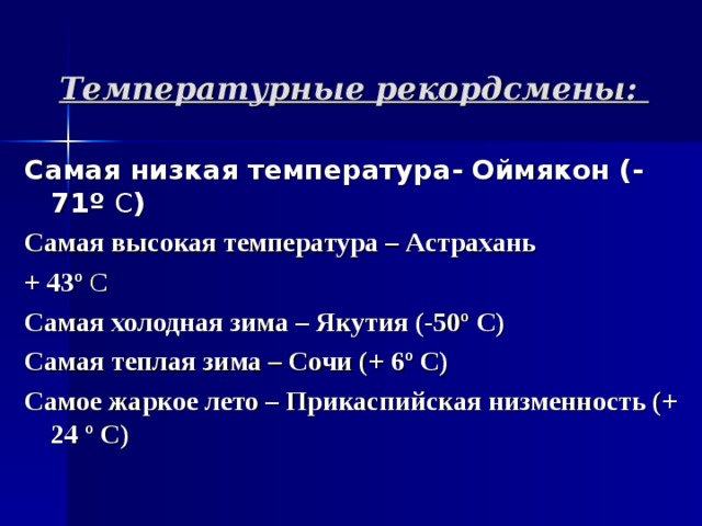 Температурные рекордсмены:  Самая низкая температура- Оймякон (-71 º С ) Самая высокая температура – Астрахань + 43º С Самая холодная зима – Якутия (-50º С) Самая теплая зима – Сочи (+ 6º С) Самое жаркое лето – Прикаспийская низменность (+ 24 º С) 