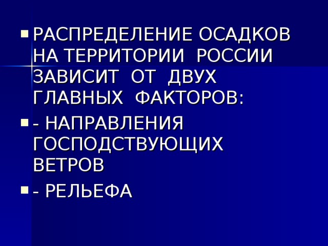 РАСПРЕДЕЛЕНИЕ ОСАДКОВ НА ТЕРРИТОРИИ РОССИИ ЗАВИСИТ ОТ ДВУХ ГЛАВНЫХ ФАКТОРОВ: - НАПРАВЛЕНИЯ ГОСПОДСТВУЮЩИХ ВЕТРОВ - РЕЛЬЕФА 
