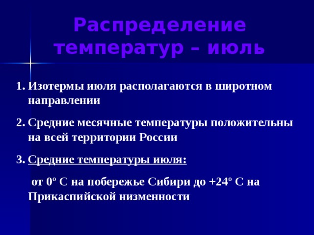 Распределение температур – июль Изотермы июля располагаются в широтном направлении Средние месячные температуры положительны на всей территории России Средние температуры июля:   от 0 º С на побережье Сибири до +24º С на Прикаспийской низменности 