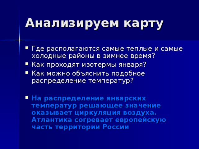 Анализируем карту Где располагаются самые теплые и самые холодные районы в зимнее время? Как проходят изотермы января? Как можно объяснить подобное распределение температур?  На распределение январских температур решающее значение оказывает циркуляция воздуха. Атлантика согревает европейскую часть территории России  